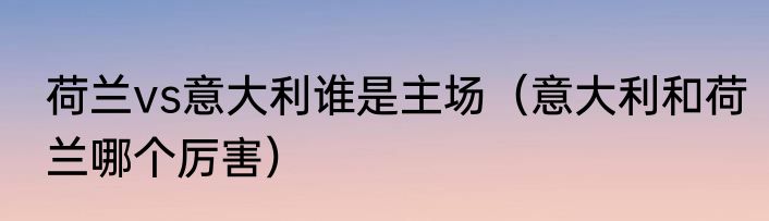 荷兰vs意大利谁是主场（意大利和荷兰哪个厉害）