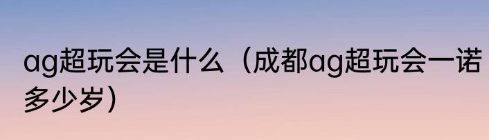 ag超玩会是什么（成都ag超玩会一诺多少岁）