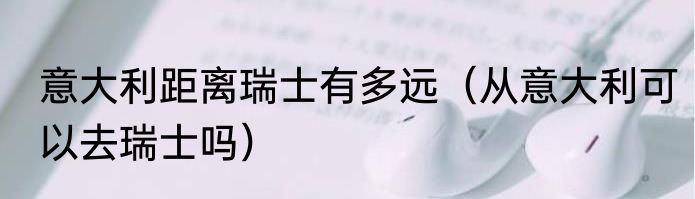 意大利距离瑞士有多远（从意大利可以去瑞士吗）