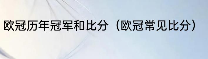 欧冠历年冠军和比分（欧冠常见比分）