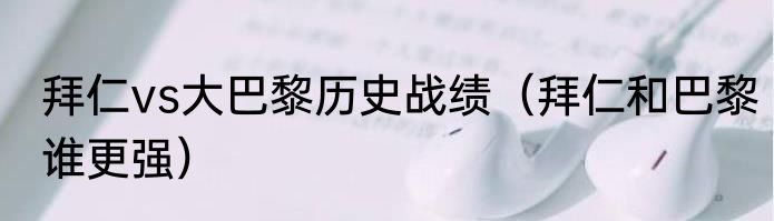 拜仁vs大巴黎历史战绩（拜仁和巴黎谁更强）