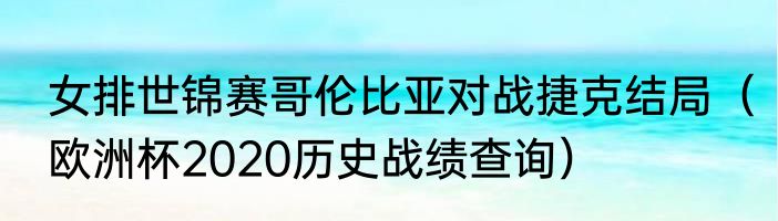 女排世锦赛哥伦比亚对战捷克结局（欧洲杯2020历史战绩查询）
