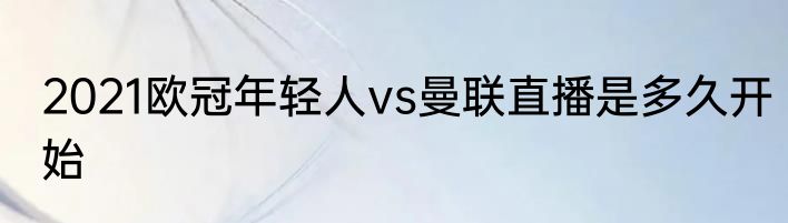 2021欧冠年轻人vs曼联直播是多久开始