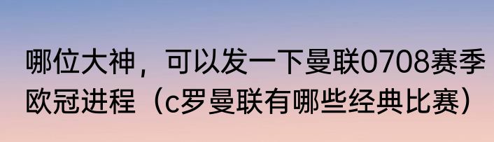 哪位大神，可以发一下曼联0708赛季欧冠进程（c罗曼联有哪些经典比赛）