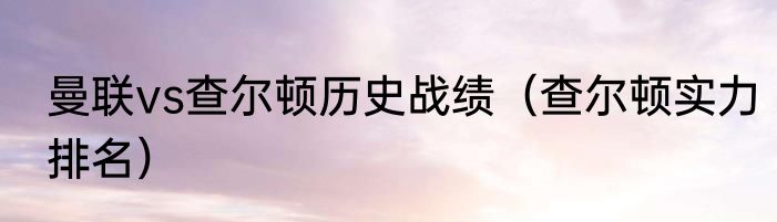 曼联vs查尔顿历史战绩（查尔顿实力排名）
