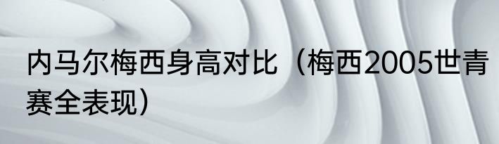 内马尔梅西身高对比（梅西2005世青赛全表现）