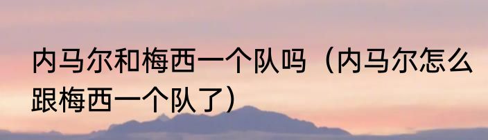 内马尔和梅西一个队吗（内马尔怎么跟梅西一个队了）