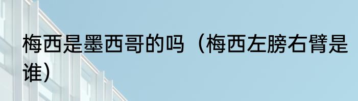 梅西是墨西哥的吗（梅西左膀右臂是谁）