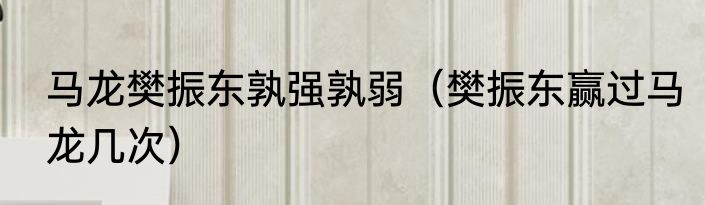 马龙樊振东孰强孰弱（樊振东赢过马龙几次）