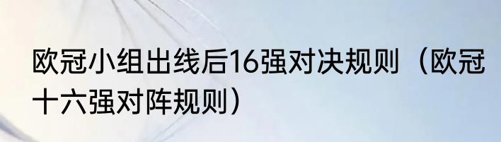 欧冠小组出线后16强对决规则（欧冠十六强对阵规则）