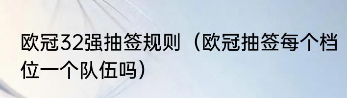 欧冠32强抽签规则（欧冠抽签每个档位一个队伍吗）