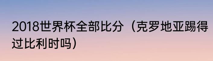 2018世界杯全部比分（克罗地亚踢得过比利时吗）