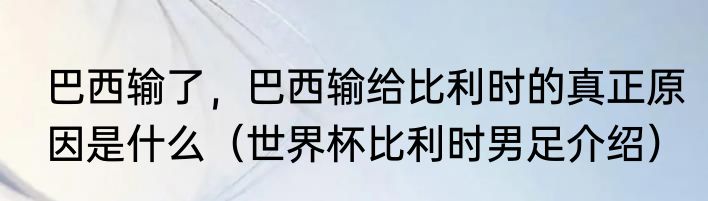 巴西输了，巴西输给比利时的真正原因是什么（世界杯比利时男足介绍）
