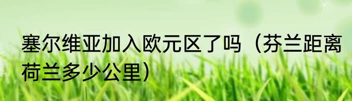 塞尔维亚加入欧元区了吗（芬兰距离荷兰多少公里）