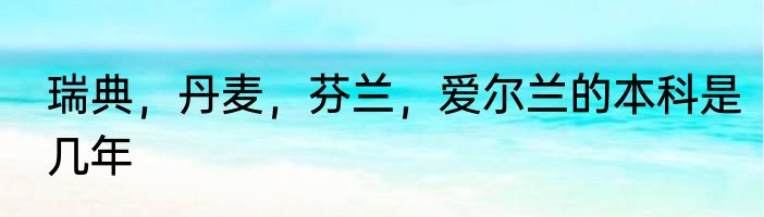 瑞典，丹麦，芬兰，爱尔兰的本科是几年