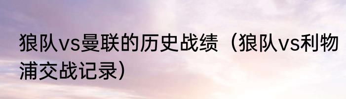 狼队vs曼联的历史战绩（狼队vs利物浦交战记录）