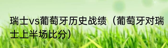 瑞士vs葡萄牙历史战绩（葡萄牙对瑞士上半场比分）