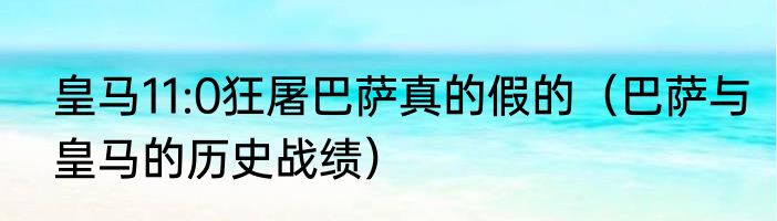 皇马11:0狂屠巴萨真的假的（巴萨与皇马的历史战绩）