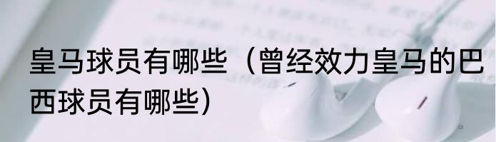 皇马球员有哪些（曾经效力皇马的巴西球员有哪些）