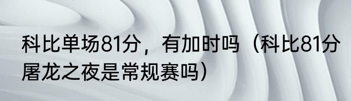 科比单场81分，有加时吗（科比81分屠龙之夜是常规赛吗）