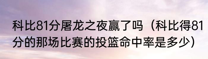 科比81分屠龙之夜赢了吗（科比得81分的那场比赛的投篮命中率是多少）