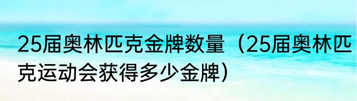 25届奥林匹克金牌数量（25届奥林匹克运动会获得多少金牌）