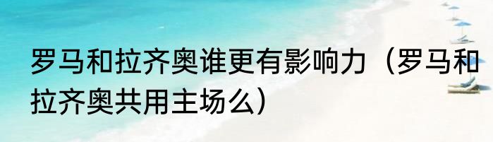 罗马和拉齐奥谁更有影响力（罗马和拉齐奥共用主场么）