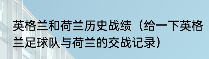 英格兰和荷兰历史战绩（给一下英格兰足球队与荷兰的交战记录）