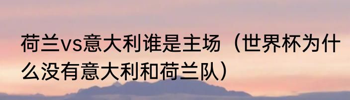荷兰vs意大利谁是主场（世界杯为什么没有意大利和荷兰队）