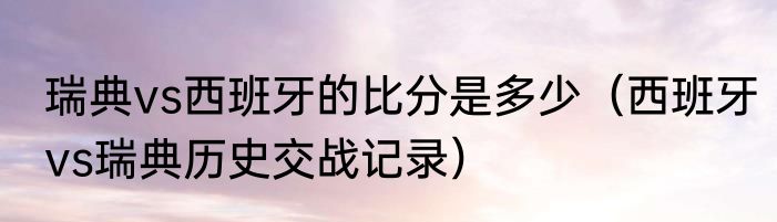 瑞典vs西班牙的比分是多少（西班牙vs瑞典历史交战记录）