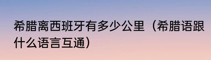 希腊离西班牙有多少公里（希腊语跟什么语言互通）