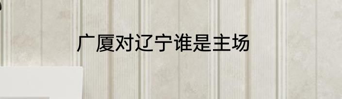 广厦对辽宁谁是主场