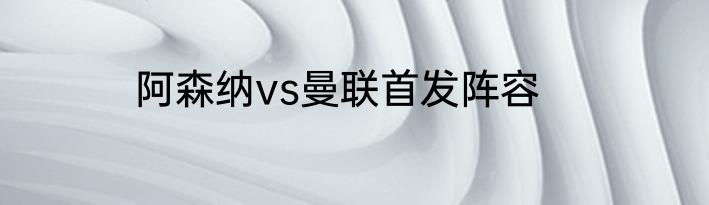 阿森纳vs曼联首发阵容