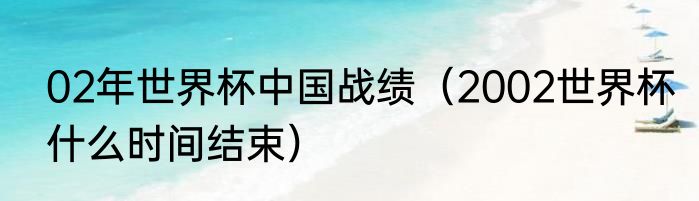 02年世界杯中国战绩（2002世界杯什么时间结束）