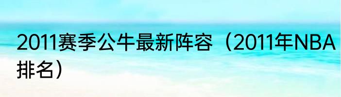 2011赛季公牛最新阵容（2011年NBA排名）
