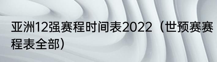 亚洲12强赛程时间表2022（世预赛赛程表全部）