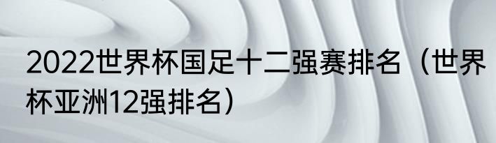 2022世界杯国足十二强赛排名（世界杯亚洲12强排名）