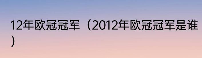 12年欧冠冠军（2012年欧冠冠军是谁）