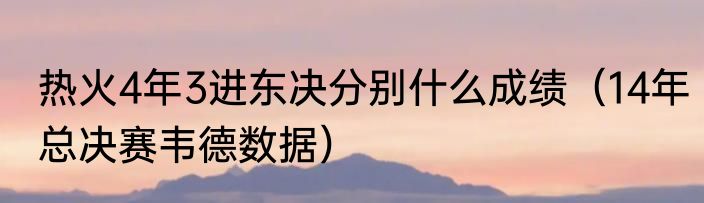 热火4年3进东决分别什么成绩（14年总决赛韦德数据）