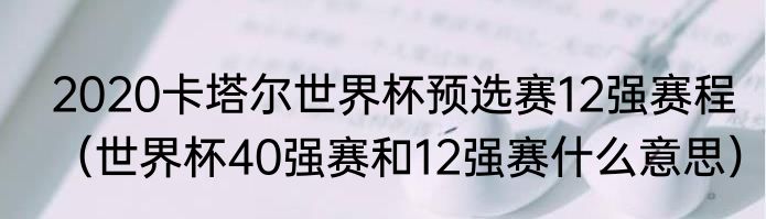 2020卡塔尔世界杯预选赛12强赛程（世界杯40强赛和12强赛什么意思）