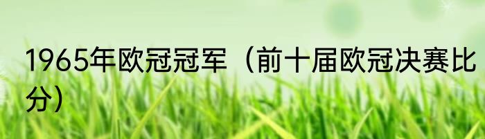 1965年欧冠冠军（前十届欧冠决赛比分）