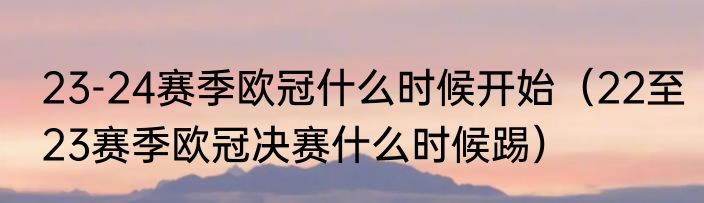 23-24赛季欧冠什么时候开始（22至23赛季欧冠决赛什么时候踢）
