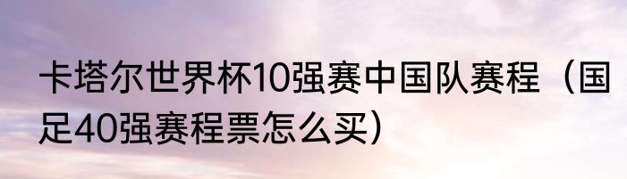 卡塔尔世界杯10强赛中国队赛程（国足40强赛程票怎么买）