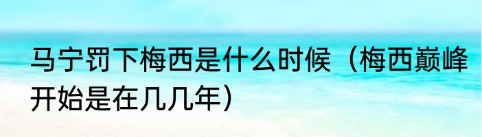 马宁罚下梅西是什么时候（梅西巅峰开始是在几几年）