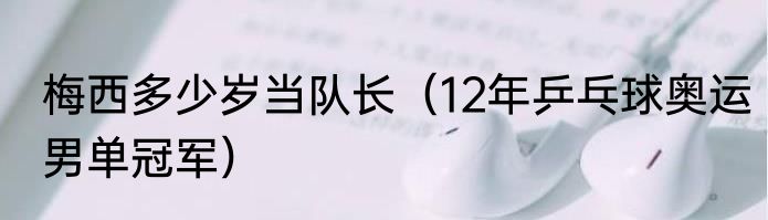 梅西多少岁当队长（12年乒乓球奥运男单冠军）