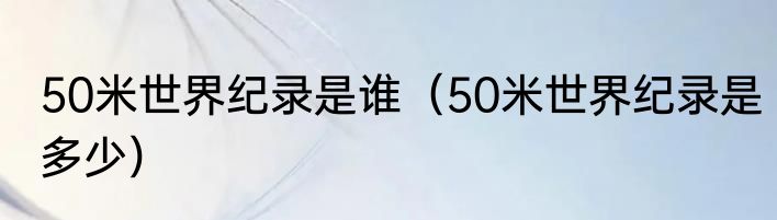 50米世界纪录是谁（50米世界纪录是多少）