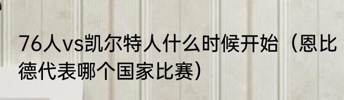 76人vs凯尔特人什么时候开始（恩比德代表哪个国家比赛）