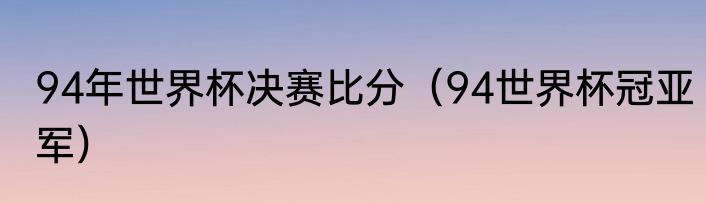 94年世界杯决赛比分（94世界杯冠亚军）