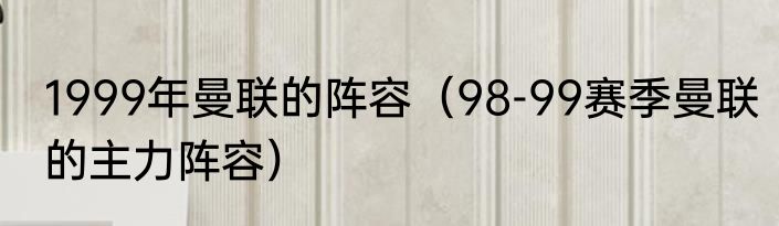 1999年曼联的阵容（98-99赛季曼联的主力阵容）