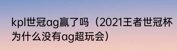 kpl世冠ag赢了吗（2021王者世冠杯为什么没有ag超玩会）